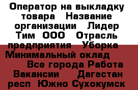 Оператор на выкладку товара › Название организации ­ Лидер Тим, ООО › Отрасль предприятия ­ Уборка › Минимальный оклад ­ 28 000 - Все города Работа » Вакансии   . Дагестан респ.,Южно-Сухокумск г.